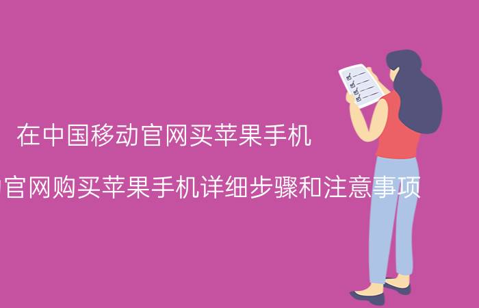 在中国移动官网买苹果手机 中国移动官网购买苹果手机详细步骤和注意事项 